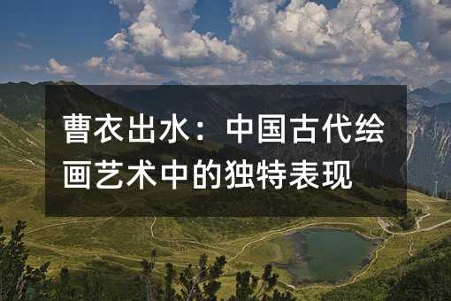 曹衣出水:中国古代绘画艺术中的独特表现
