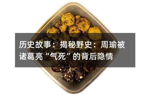 历史故事:揭秘野史:周瑜被诸葛亮“气死”的背后隐情