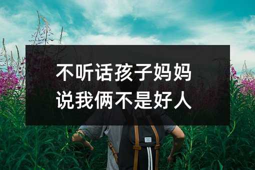 不听话孩子妈妈说我俩不是好人