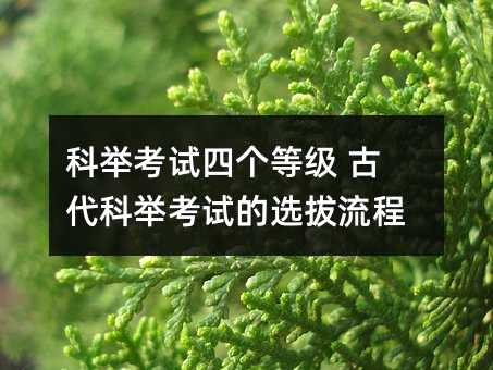 科举考试四个等级 古代科举考试的选拔流程