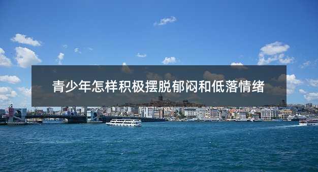 青少年怎样积极摆脱郁闷和低落情绪