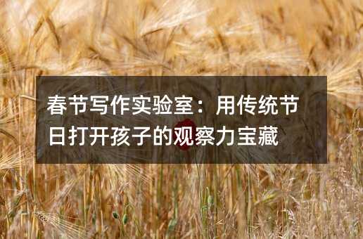 ´º½Úд×÷ʵÑéÊÒ£ºÓô«Í³½ÚÈÕ´ò¿ªº¢×ӵĹ۲ìÁ¦±¦²Ø