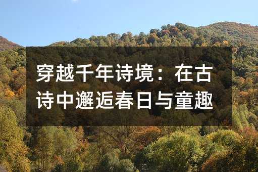 穿越千年诗境:在古诗中邂逅春日与童趣