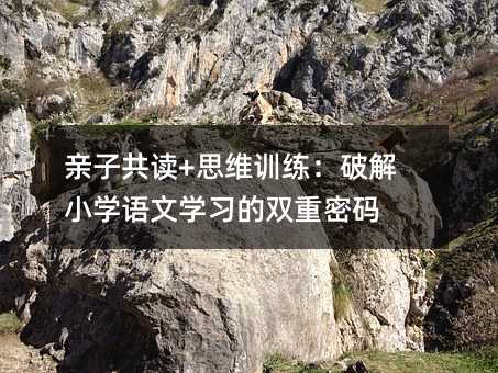 亲子共读+思维训练:破解小学语文学习的双重密码