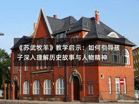 《苏武牧羊》教学启示:如何引导孩子深入理解历史故事与人物精神