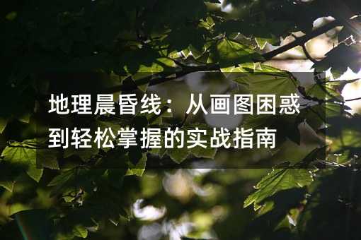 地理晨昏线:从画图困惑到轻松掌握的实战指南