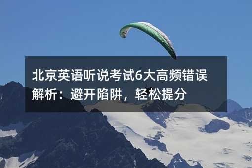 北京英语听说考试6大高频错误解析:避开陷阱,轻松提分