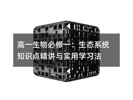 高一生物必修一:生态系统知识点精讲与实用学习法