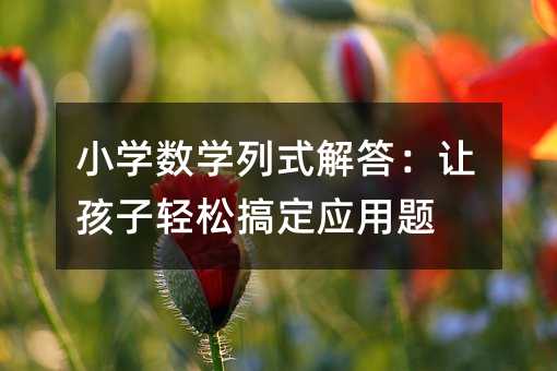 小学数学列式解答:让孩子轻松搞定应用题