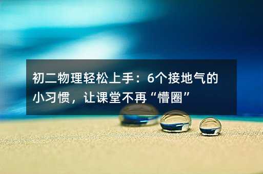 初二物理轻松上手:6个接地气的小习惯,让课堂不再“懵圈”