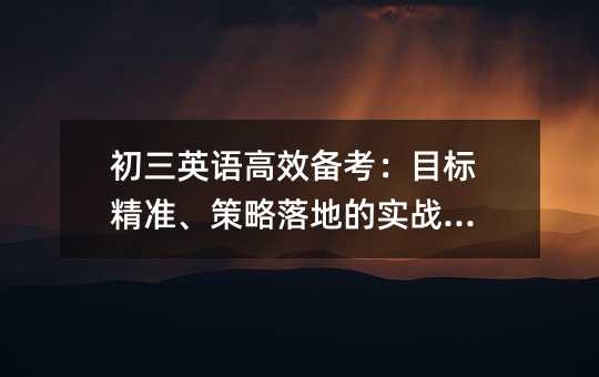 初三英语高效备考:目标精准、策略落地的实战指南