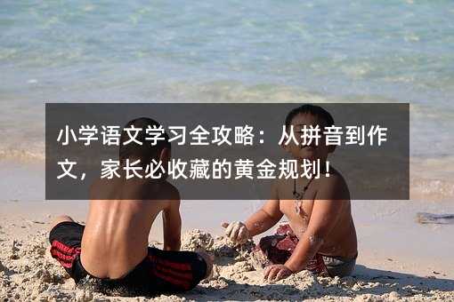 小学语文学习全攻略:从拼音到作文,家长必收藏的黄金规划!
