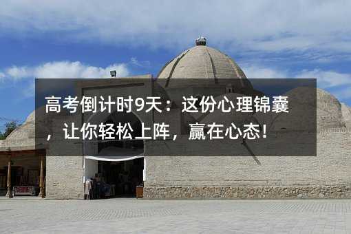 高考倒计时9天:这份心理锦囊,让你轻松上阵,赢在心态!