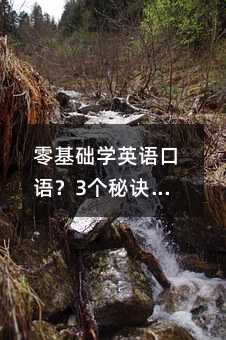 零基础学英语口语?3个秘诀让你开口说英语不再难!