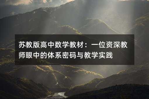 苏教版高中数学教材:一位资深教师眼中的体系密码与教学实践