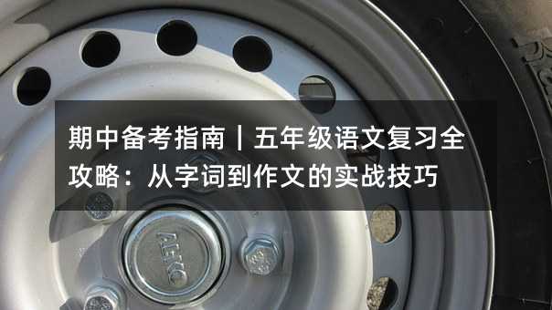 期中备考指南|五年级语文复习全攻略:从字词到作文的实战技巧
